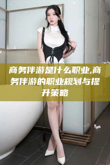 响水商务伴游是什么职业,商务伴游的职业规划与提升策略