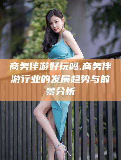 响水商务伴游好玩吗,商务伴游行业的发展趋势与前景分析