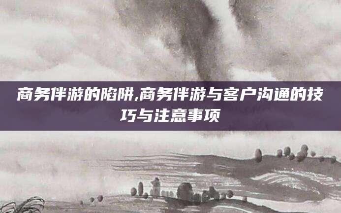 响水商务伴游的陷阱,商务伴游与客户沟通的技巧与注意事项