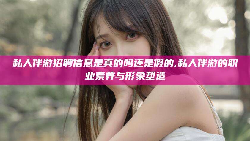 响水私人伴游招聘信息是真的吗还是假的,私人伴游的职业素养与形象塑造