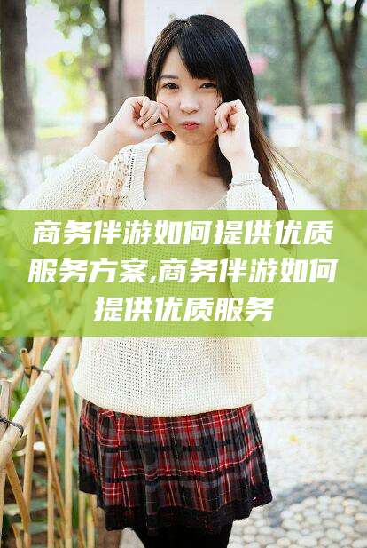 响水商务伴游如何提供优质服务方案,商务伴游如何提供优质服务