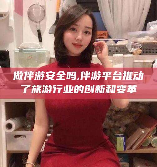 响水做伴游安全吗,伴游平台推动了旅游行业的创新和变革