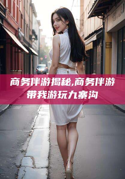 响水商务伴游揭秘,商务伴游带我游玩九寨沟