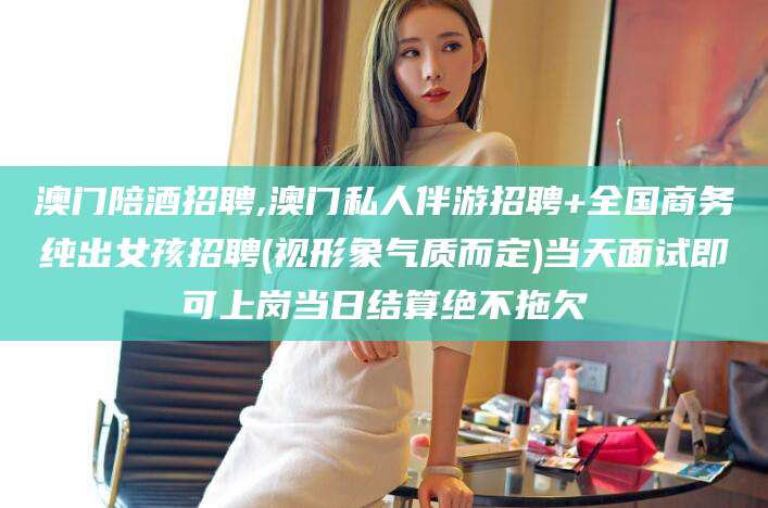 响水澳门陪酒招聘,澳门私人伴游招聘+全国商务纯出女孩招聘(视形象气质而定)当天面试即可上岗当日结算绝不拖欠