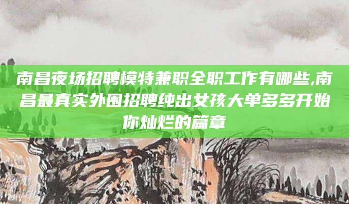 响水南昌夜场招聘模特兼职全职工作有哪些,南昌最真实外围招聘纯出女孩大单多多开始你灿烂的篇章