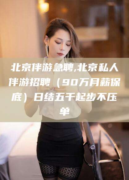 响水北京伴游急聘,北京私人伴游招聘（90万月薪保底）日结五千起步不压单