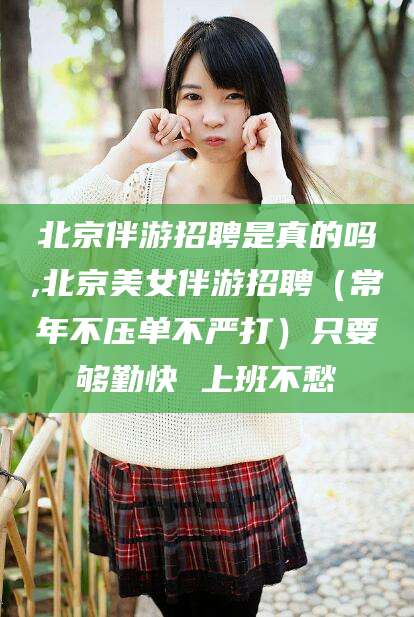 响水北京伴游招聘是真的吗,北京美女伴游招聘（常年不压单不严打）只要够勤快 上班不愁