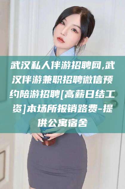 响水武汉私人伴游招聘网,武汉伴游兼职招聘微信预约陪游招聘[高薪日结工资]本场所报销路费-提供公寓宿舍