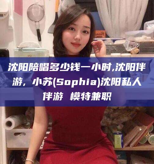 响水沈阳陪唱多少钱一小时,沈阳伴游,贠小苏(Sophia)沈阳私人伴游 模特兼职