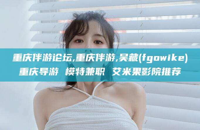 响水重庆伴游论坛,重庆伴游,吴藏(fgowike)重庆导游 模特兼职 艾米果影院推荐