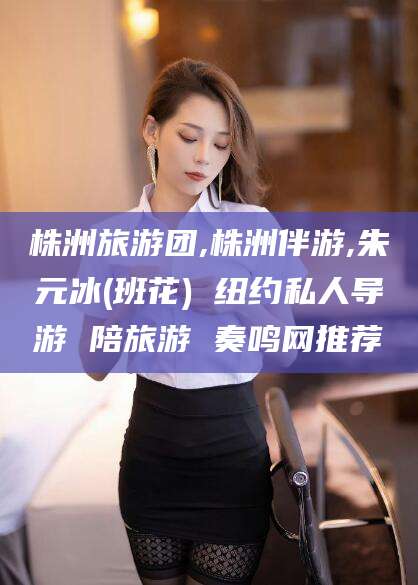 响水株洲旅游团,株洲伴游,朱元冰(班花) 纽约私人导游 陪旅游 奏鸣网推荐