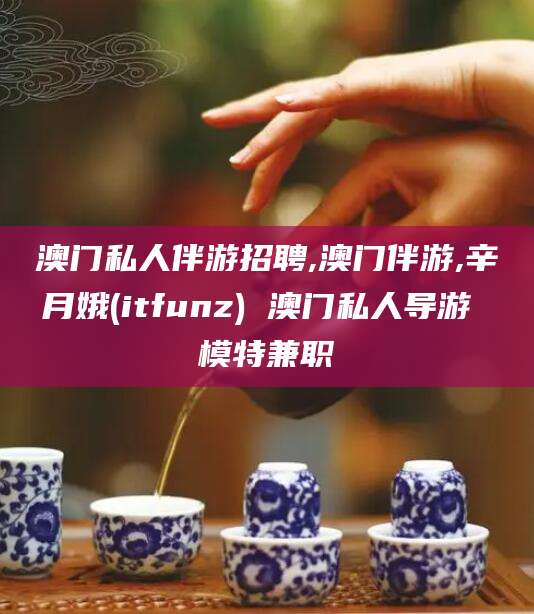 响水澳门私人伴游招聘,澳门伴游,辛月娥(itfunz) 澳门私人导游 模特兼职
