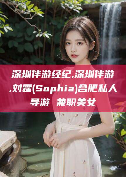 响水深圳伴游经纪,深圳伴游,刘霆(Sophia)合肥私人导游 兼职美女