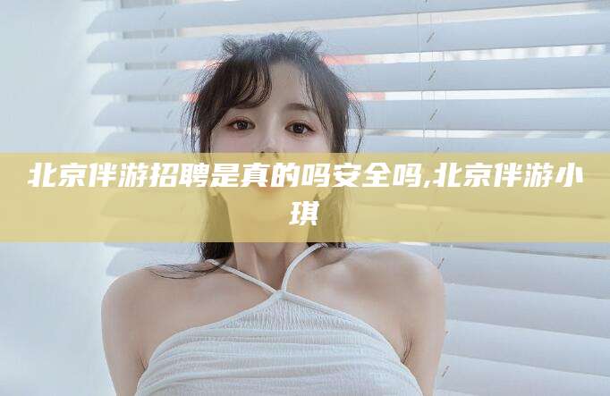 响水北京伴游招聘是真的吗安全吗,北京伴游小琪