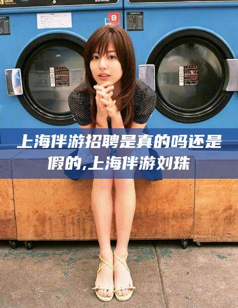 响水上海伴游招聘是真的吗还是假的,上海伴游刘珠
