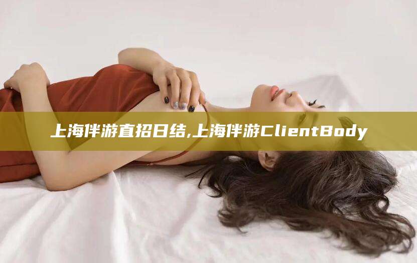 响水上海伴游直招日结,上海伴游ClientBody