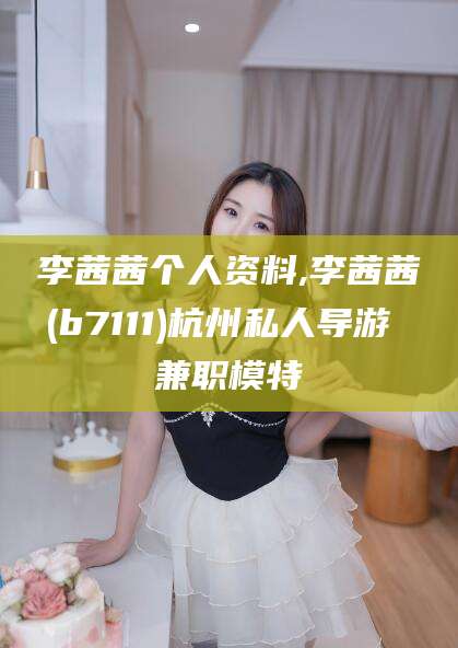 响水李茜茜个人资料,李茜茜(b7111)杭州私人导游 兼职模特