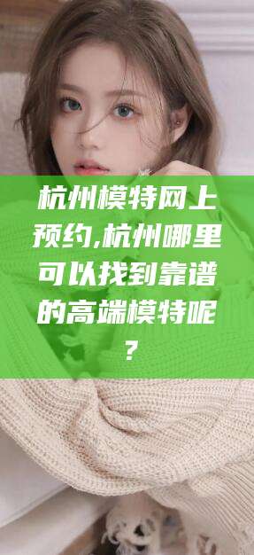 响水杭州模特网上预约,杭州哪里可以找到靠谱的高端模特呢？