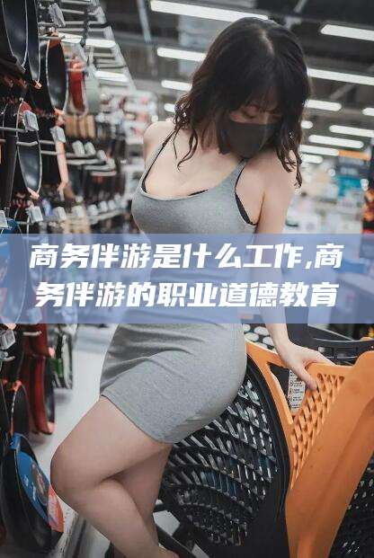 响水商务伴游是什么工作,商务伴游的职业道德教育