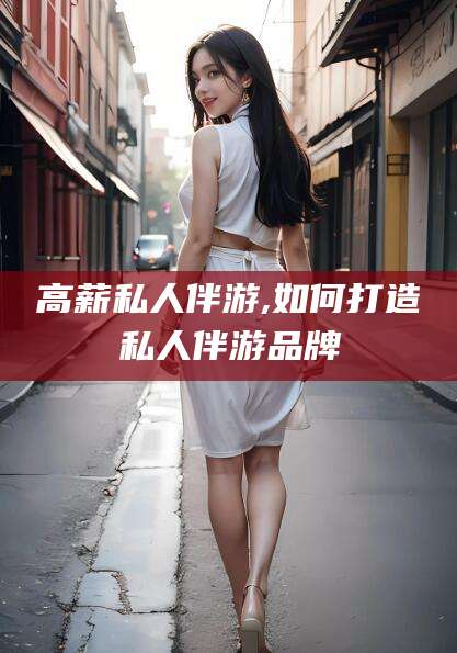 响水高薪私人伴游,如何打造私人伴游品牌