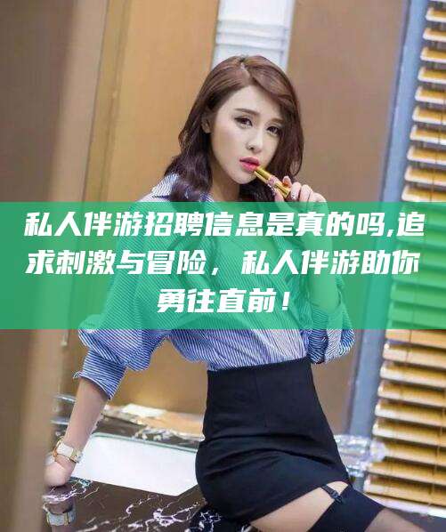 响水私人伴游招聘信息是真的吗,追求刺激与冒险，私人伴游助你勇往直前！