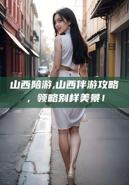 响水山西陪游,山西伴游攻略，领略别样美景！