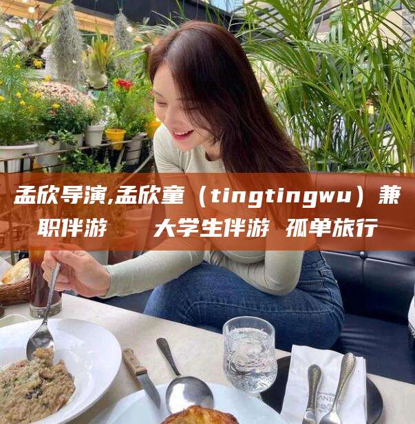 响水孟欣导演,孟欣童（tingtingwu）兼职伴游   大学生伴游 孤单旅行