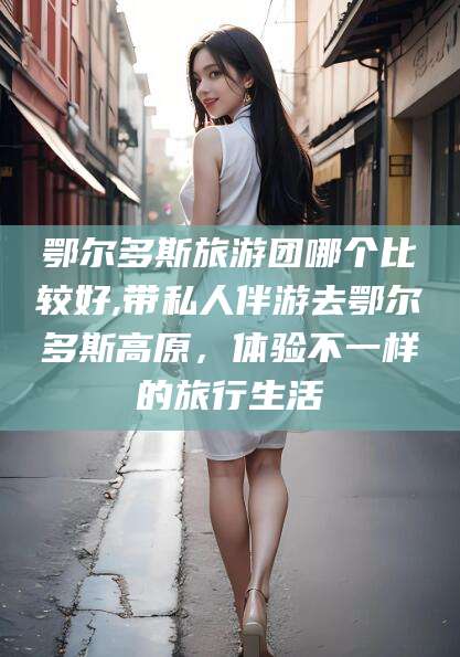 响水鄂尔多斯旅游团哪个比较好,带私人伴游去鄂尔多斯高原，体验不一样的旅行生活