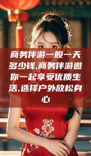 响水商务伴游一般一天多少钱,商务伴游邀你一起享受优质生活,选择户外放松身心