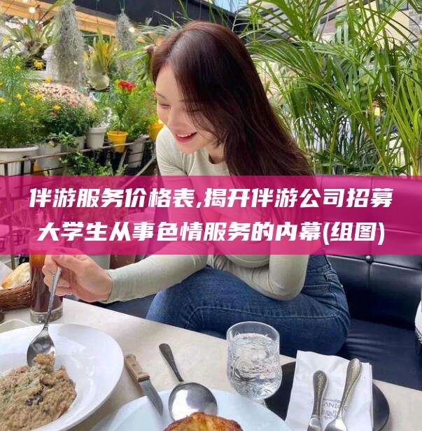 响水伴游服务价格表,揭开伴游公司招募大学生从事色情服务的内幕(组图)