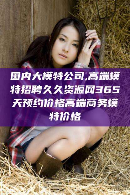 响水国内大模特公司,高端模特招聘久久资源网365天预约价格高端商务模特价格