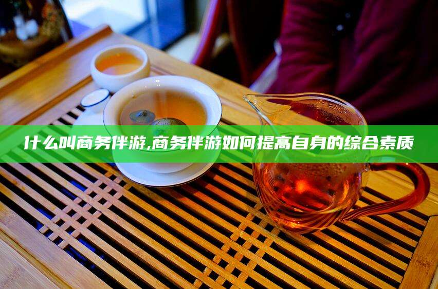 响水什么叫商务伴游,商务伴游如何提高自身的综合素质